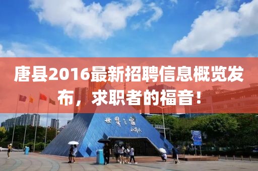 唐縣2016最新招聘信息概覽發(fā)布，求職者的福音！