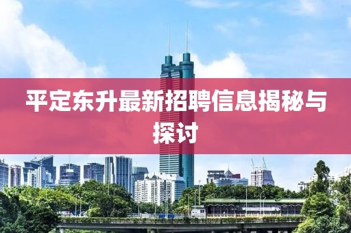平定東升最新招聘信息揭秘與探討