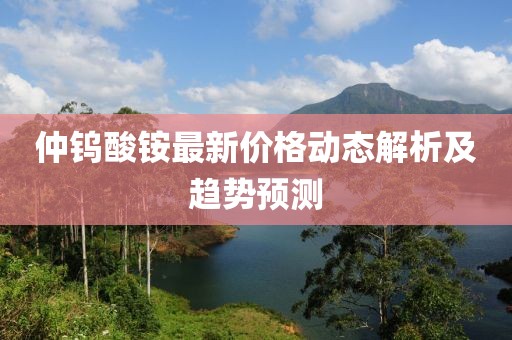 仲鎢酸銨最新價(jià)格動(dòng)態(tài)解析及趨勢(shì)預(yù)測(cè)