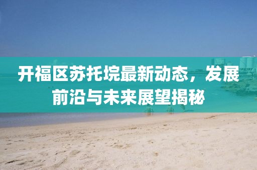 開(kāi)福區(qū)蘇托垸最新動(dòng)態(tài)，發(fā)展前沿與未來(lái)展望揭秘