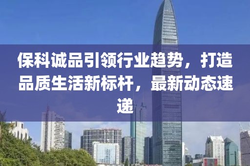 ?？普\品引領(lǐng)行業(yè)趨勢，打造品質(zhì)生活新標(biāo)桿，最新動(dòng)態(tài)速遞