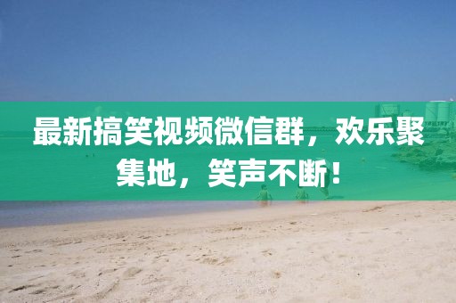 最新搞笑視頻微信群，歡樂聚集地，笑聲不斷！