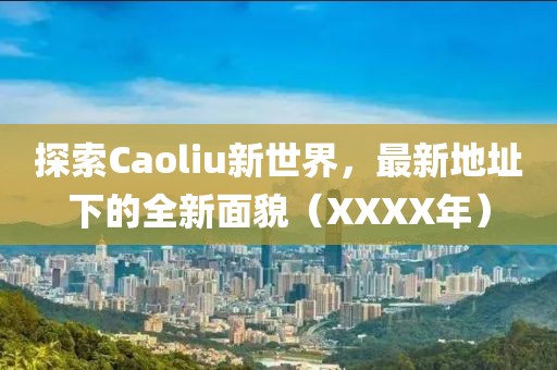 探索Caoliu新世界，最新地址下的全新面貌（XXXX年）
