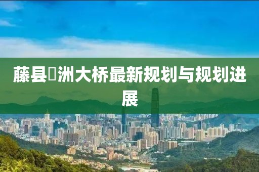 藤縣禤洲大橋最新規(guī)劃與規(guī)劃進(jìn)展