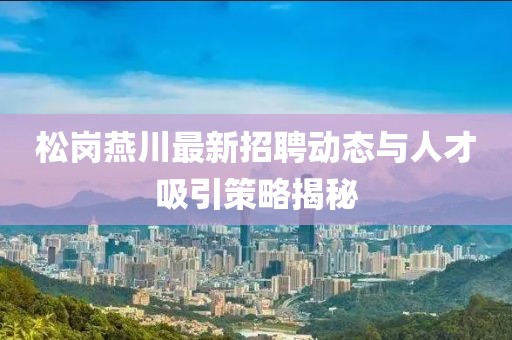 松崗燕川最新招聘動態(tài)與人才吸引策略揭秘