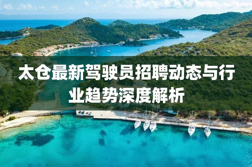 太倉(cāng)最新駕駛員招聘動(dòng)態(tài)與行業(yè)趨勢(shì)深度解析