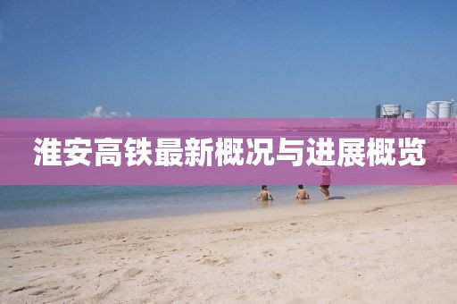 淮安高鐵最新概況與進展概覽
