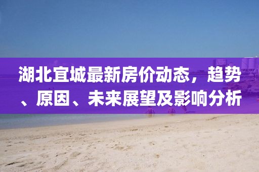 湖北宜城最新房價(jià)動態(tài)，趨勢、原因、未來展望及影響分析