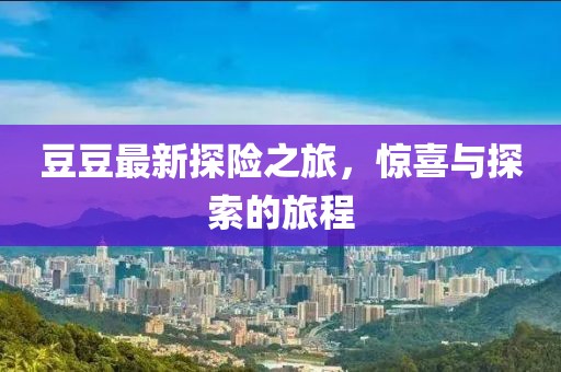 豆豆最新探險之旅，驚喜與探索的旅程