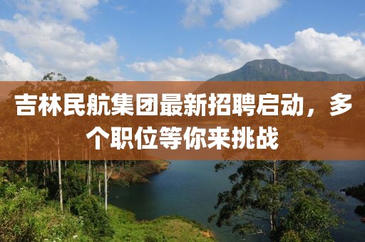 吉林民航集團最新招聘啟動，多個職位等你來挑戰(zhàn)