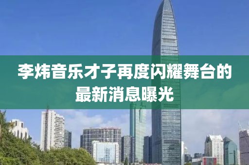 李煒音樂(lè)才子再度閃耀舞臺(tái)的最新消息曝光