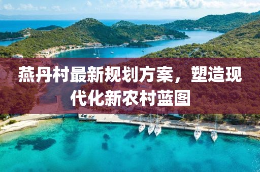 燕丹村最新規(guī)劃方案，塑造現(xiàn)代化新農(nóng)村藍(lán)圖