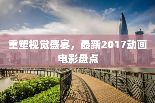 重塑視覺盛宴，最新2017動畫電影盤點