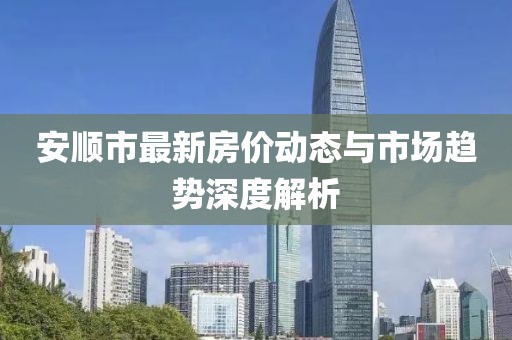安順市最新房價(jià)動(dòng)態(tài)與市場趨勢深度解析