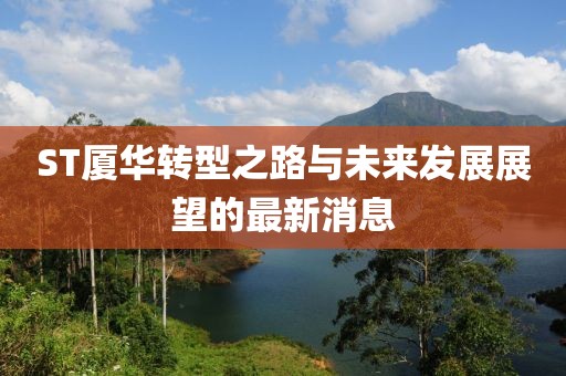 ST廈華轉型之路與未來發(fā)展展望的最新消息