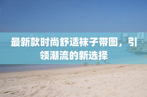 最新款時尚舒適襪子帶圖，引領潮流的新選擇