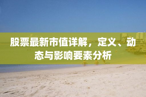 股票最新市值詳解，定義、動(dòng)態(tài)與影響要素分析