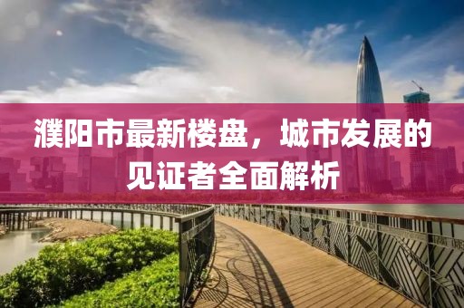 濮陽市最新樓盤，城市發(fā)展的見證者全面解析