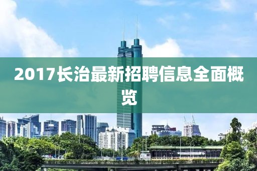 2017長(zhǎng)治最新招聘信息全面概覽