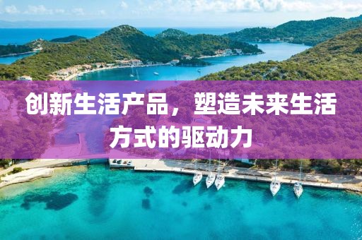創(chuàng)新生活產(chǎn)品，塑造未來(lái)生活方式的驅(qū)動(dòng)力