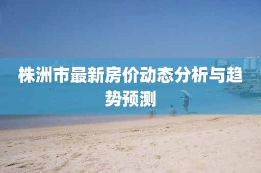 株洲市最新房?jī)r(jià)動(dòng)態(tài)分析與趨勢(shì)預(yù)測(cè)