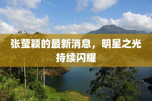 張瑩穎的最新消息，明星之光持續(xù)閃耀