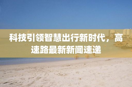 科技引領(lǐng)智慧出行新時代，高速路最新新聞速遞