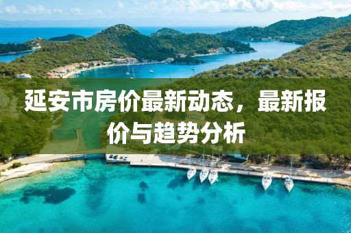 延安市房價最新動態(tài)，最新報價與趨勢分析
