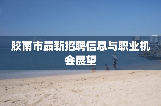 膠南市最新招聘信息與職業(yè)機(jī)會(huì)展望