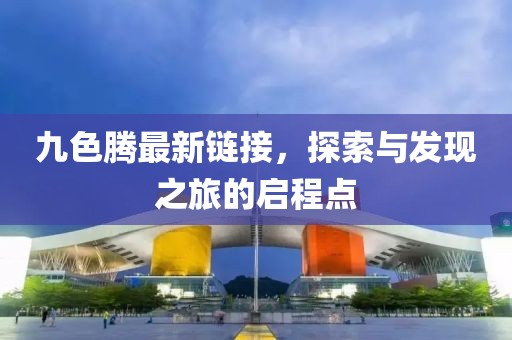 九色騰最新鏈接，探索與發(fā)現(xiàn)之旅的啟程點
