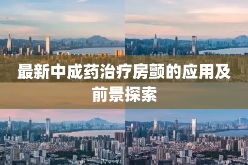 最新中成藥治療房顫的應用及前景探索