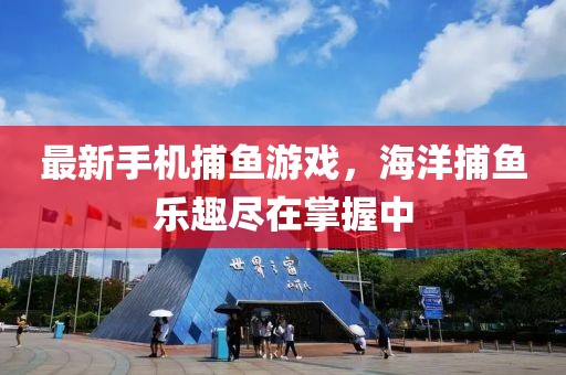 最新手機捕魚游戲，海洋捕魚樂趣盡在掌握中