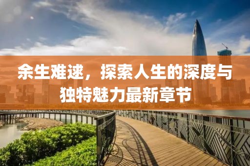 余生難逑，探索人生的深度與獨(dú)特魅力最新章節(jié)