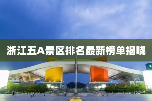 浙江五A景區(qū)排名最新榜單揭曉