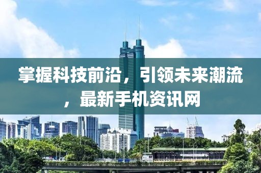 掌握科技前沿，引領(lǐng)未來潮流，最新手機(jī)資訊網(wǎng)