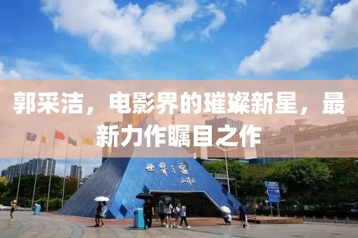 郭采潔，電影界的璀璨新星，最新力作矚目之作
