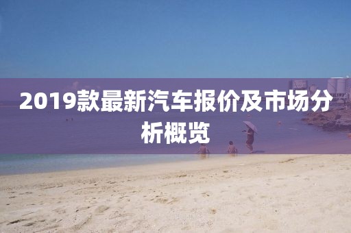 2019款最新汽車報價及市場分析概覽