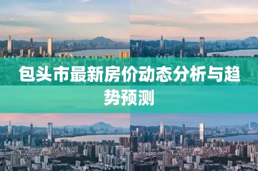 包頭市最新房?jī)r(jià)動(dòng)態(tài)分析與趨勢(shì)預(yù)測(cè)