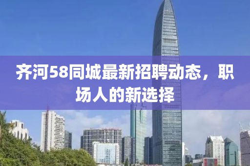 齊河58同城最新招聘動態(tài)，職場人的新選擇