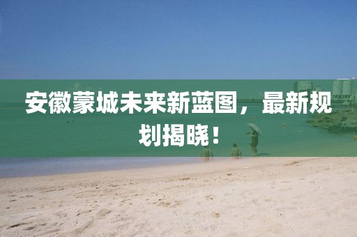 安徽蒙城未來新藍圖，最新規(guī)劃揭曉！