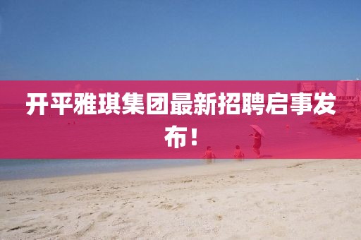 開平雅琪集團(tuán)最新招聘啟事發(fā)布！