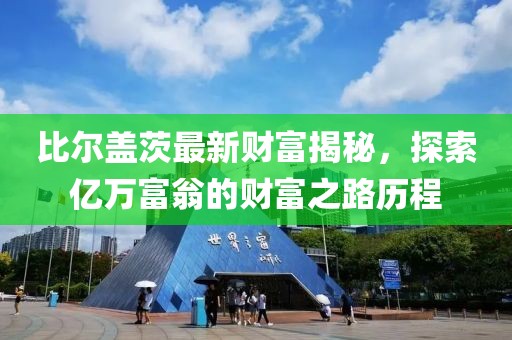 比爾蓋茨最新財富揭秘，探索億萬富翁的財富之路歷程