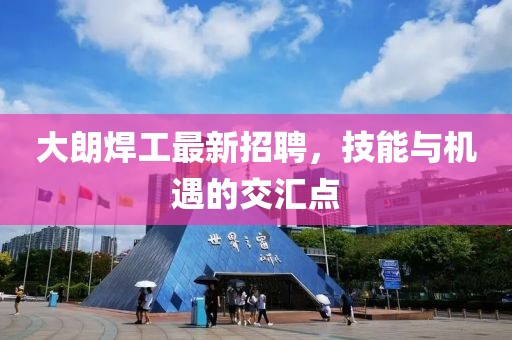 大朗焊工最新招聘，技能與機(jī)遇的交匯點(diǎn)