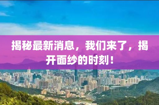 揭秘最新消息，我們來了，揭開面紗的時(shí)刻！