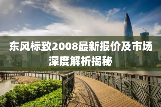 東風(fēng)標(biāo)致2008最新報(bào)價(jià)及市場(chǎng)深度解析揭秘