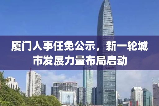 廈門(mén)人事任免公示，新一輪城市發(fā)展力量布局啟動(dòng)