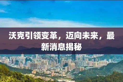 沃克引領(lǐng)變革，邁向未來(lái)，最新消息揭秘