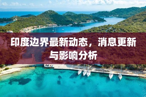 印度邊界最新動(dòng)態(tài)，消息更新與影響分析