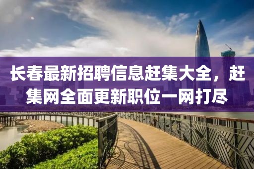 長春最新招聘信息趕集大全，趕集網(wǎng)全面更新職位一網(wǎng)打盡