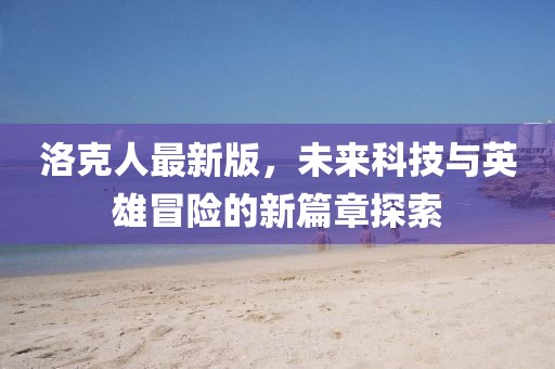 洛克人最新版，未來(lái)科技與英雄冒險(xiǎn)的新篇章探索
